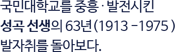 국민대학교를 중흥·발전시킨 성곡 선생의 63년 (1913  - 1975 ) 발자취를 돌아보다.